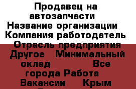 Продавец на автозапчасти › Название организации ­ Компания-работодатель › Отрасль предприятия ­ Другое › Минимальный оклад ­ 30 000 - Все города Работа » Вакансии   . Крым,Бахчисарай